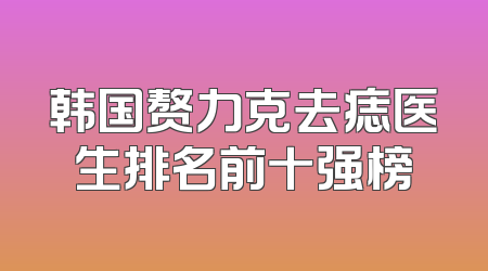 韩国赘力克去痣医生排名前十强榜