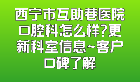 西宁市互助巷医院口腔科怎么样？更新科室信息~客户口碑了解