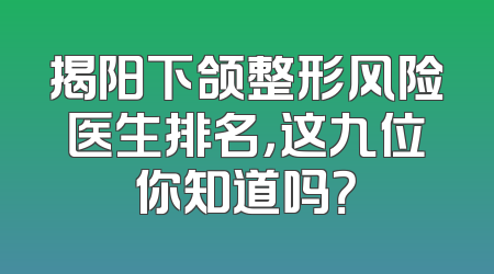 揭阳下颌整形风险医生排名，这九位你知道吗？