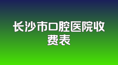 长沙市口腔医院收费表