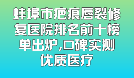 蚌埠市疤痕唇裂修复医院排名前十榜单出炉，口碑实测优质医疗
