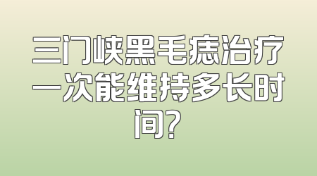 三门峡黑毛痣治疗一次能维持多长时间？