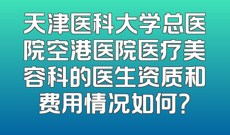 天津医科大学总医院空港医院医疗美容科的医生资质和费用情况如何？