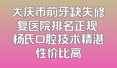 大庆市前牙缺失修复医院排名正规 杨氏口腔技术精湛性价比高