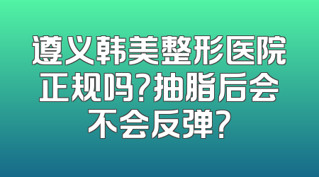遵义韩美整形医院正规吗？抽脂后会不会反弹？