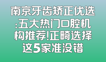 南京牙齿矫正优选：五大热门口腔机构推荐！正畸选择这5家准没错