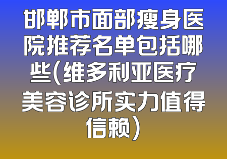 邯郸市面部瘦身医院推荐名单包括哪些（维多利亚医疗美容诊所实力值得信赖）
