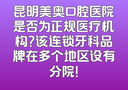 昆明美奥口腔医院是否为正规医疗机构？该连锁牙科品牌在多个地区设有分院！
