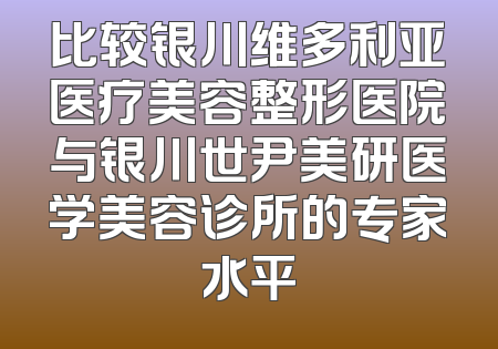 比较银川维多利亚医疗美容整形医院与银川世尹美研医学美容诊所的专家水平
