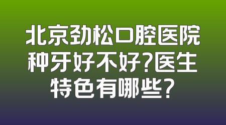 北京劲松口腔医院种牙好不好？医生特色有哪些？