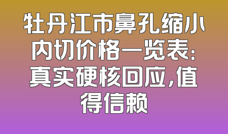 牡丹江市鼻孔缩小内切价格一览表：真实硬核回应，值得信赖