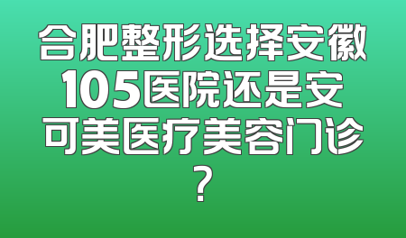 合肥整形选择安徽105医院还是安可美医疗美容门诊？