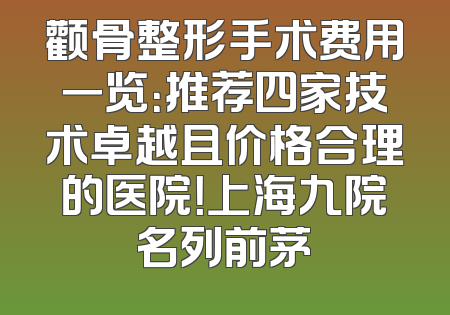 颧骨整形手术费用一览：推荐四家技术卓越且价格合理的医院！上海九院名列前茅
