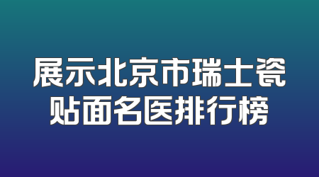 展示北京市瑞士瓷贴面名医排行榜