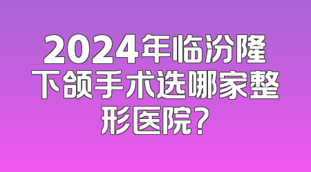 2024年临汾隆下颌手术选哪家整形医院？