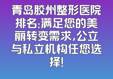 青岛胶州整形医院排名：满足您的美丽转变需求，公立与私立机构任您选择！