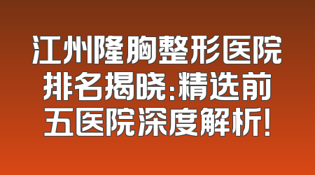 江州隆胸整形医院排名揭晓：精选前五医院深度解析！