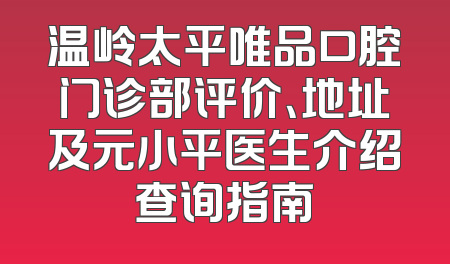 温岭太平唯品口腔门诊部评价、地址及元小平医生介绍查询指南