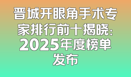 晋城开眼角手术专家排行前十揭晓：2025年度榜单发布