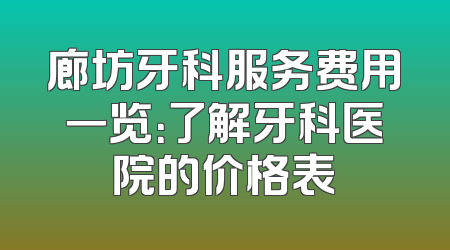 廊坊牙科服务费用一览：了解牙科医院的价格表