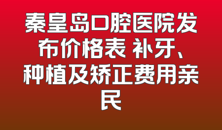 秦皇岛口腔医院发布价格表 补牙、种植及矫正费用亲民