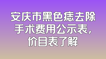 安庆市黑色痣去除手术费用公示表，价目表了解
