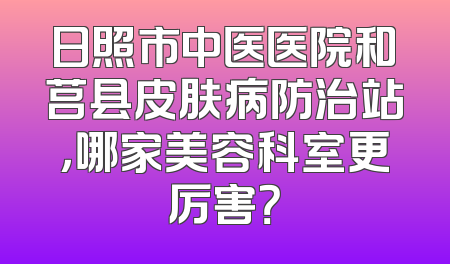 日照市中医医院和莒县皮肤病防治站，哪家美容科室更厉害？