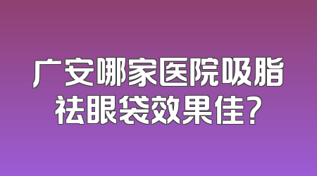 广安哪家医院吸脂祛眼袋效果佳？