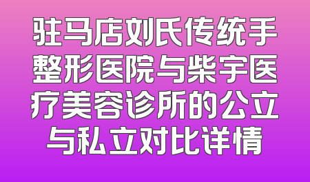 驻马店刘氏传统手整形医院与柴宇医疗美容诊所的公立与私立对比详情