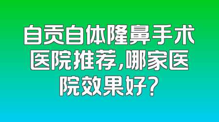 自贡自体隆鼻手术医院推荐，哪家医院效果好？