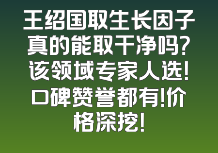 王绍国取生长因子真的能取干净吗？该领域专家人选！口碑赞誉都有！价格深挖！