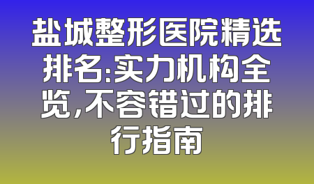 盐城整形医院精选排名：实力机构全览，不容错过的排行指南