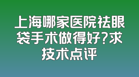 上海哪家医院祛眼袋手术做得好？求技术点评