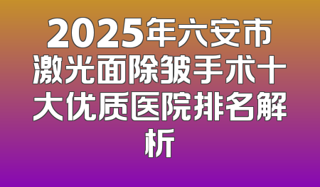 2025年六安市激光面除皱手术十大优质医院排名解析