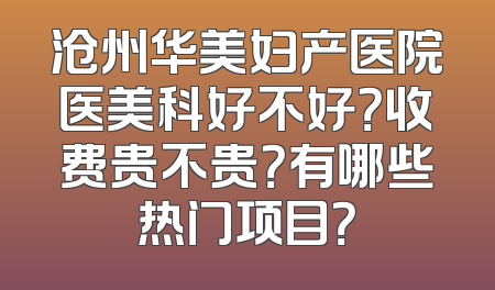 沧州华美妇产医院医美科好不好？收费贵不贵？有哪些热门项目？