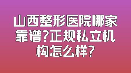 山西整形医院哪家靠谱？正规私立机构怎么样？