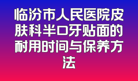 临汾市人民医院皮肤科半口牙贴面的耐用时间与保养方法