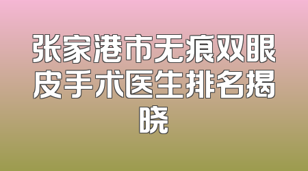张家港市无痕双眼皮手术医生排名揭晓