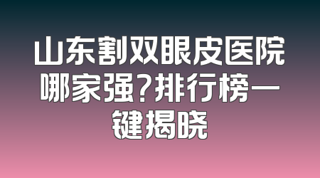 山东割双眼皮医院哪家强？排行榜一键揭晓