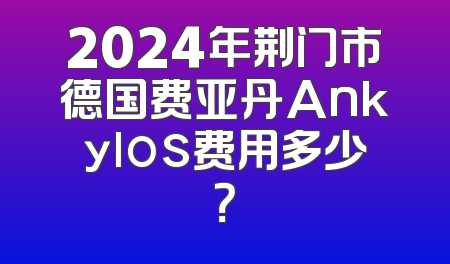 2024年荆门市德国费亚丹Ankylos费用多少？