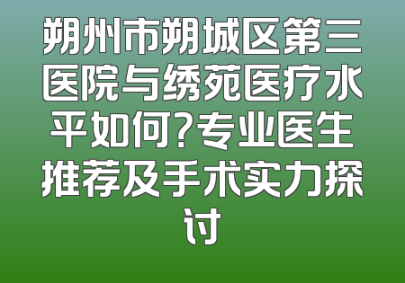 朔州市朔城区第三医院与绣苑医疗水平如何？专业医生推荐及手术实力探讨