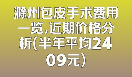 滁州包皮手术费用一览，近期价格分析（半年平均2409元）