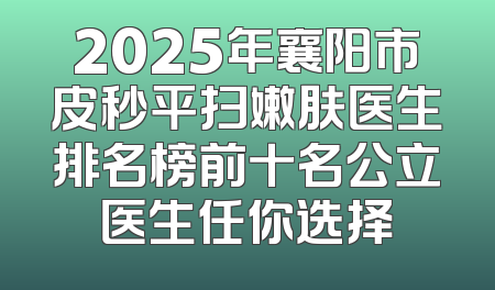 2025年襄阳市皮秒平扫嫩肤医生排名榜前十名公立医生任你选择