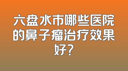 六盘水市哪些医院的鼻子瘤治疗效果好？
