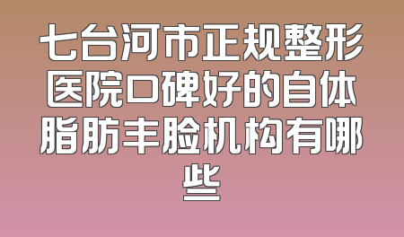 七台河市正规整形医院口碑好的自体脂肪丰脸机构有哪些