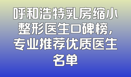呼和浩特乳房缩小整形医生口碑榜，专业推荐优质医生名单