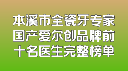 本溪市全瓷牙专家国产爱尔创品牌前十名医生完整榜单
