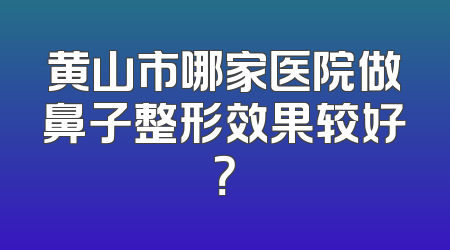 黄山市哪家医院做鼻子整形效果较好？