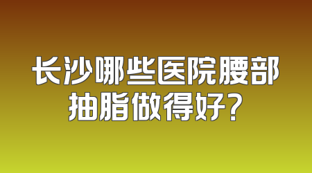 长沙哪些医院腰部抽脂做得好？