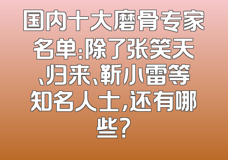 国内十大磨骨专家名单：除了张笑天、归来、靳小雷等知名人士，还有哪些？